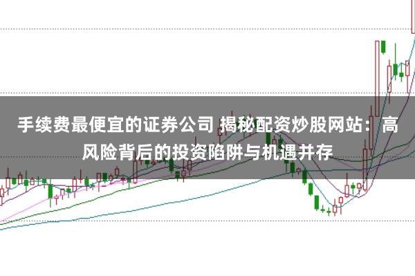 手续费最便宜的证券公司 揭秘配资炒股网站：高风险背后的投资陷阱与机遇并存