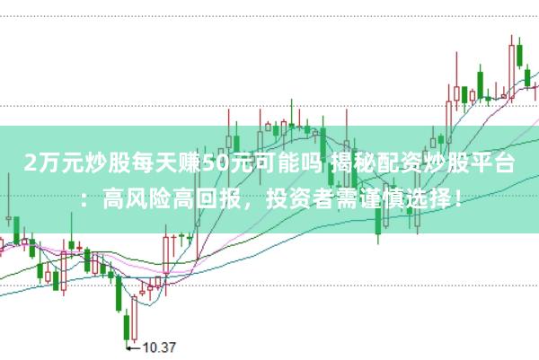 2万元炒股每天赚50元可能吗 揭秘配资炒股平台:高风险高回报,投资者需谨慎选择!