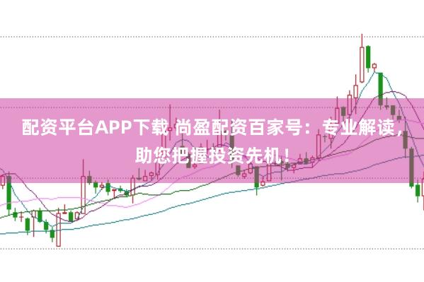配资平台APP下载 尚盈配资百家号:专业解读,助您把握投资先机!