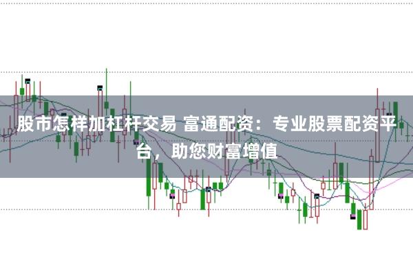 股市怎样加杠杆交易 富通配资:专业股票配资平台,助您财富增值