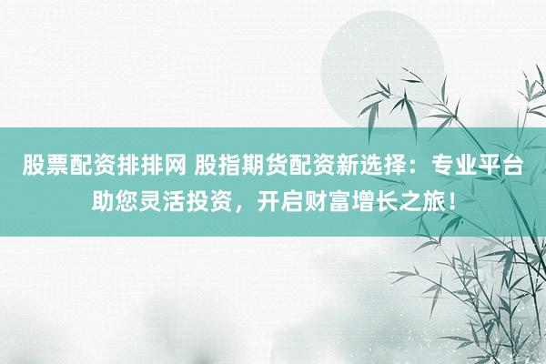 股票配资排排网 股指期货配资新选择：专业平台助您灵活投资，开启财富增长之旅！