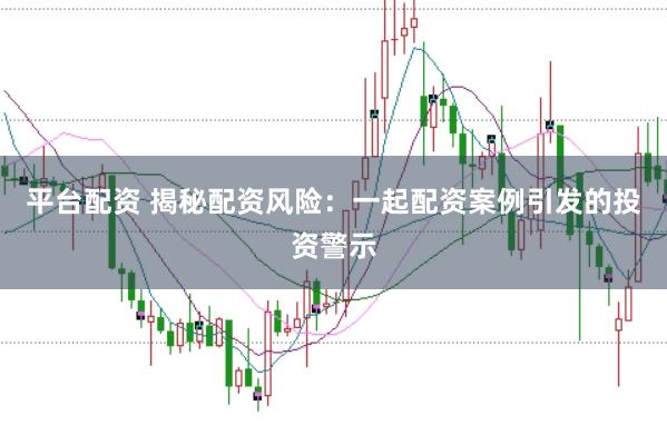 平台配资 揭秘配资风险：一起配资案例引发的投资警示