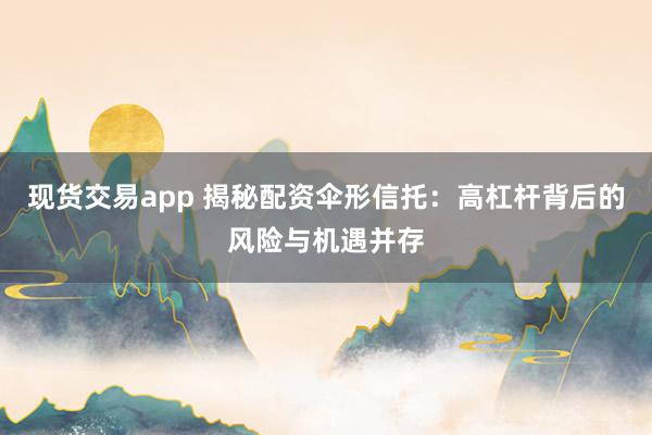 现货交易app 揭秘配资伞形信托：高杠杆背后的风险与机遇并存