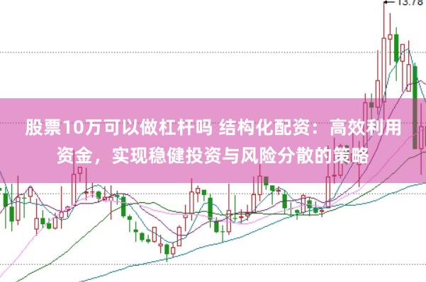 股票10万可以做杠杆吗 结构化配资:高效利用资金,实现稳健投资与风险分散的策略