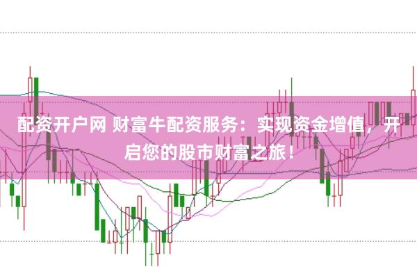 配资开户网 财富牛配资服务:实现资金增值,开启您的股市财富之旅!