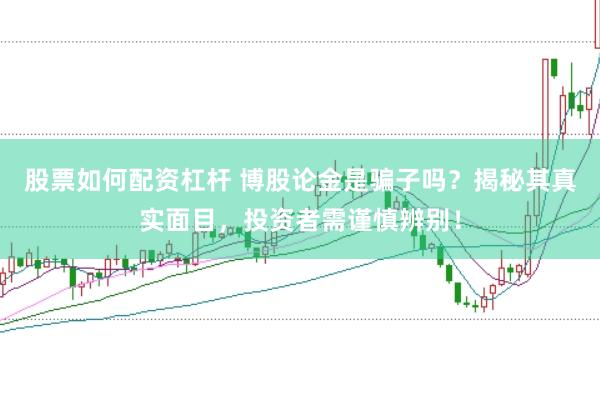 股票如何配资杠杆 博股论金是骗子吗？揭秘其真实面目，投资者需谨慎辨别！