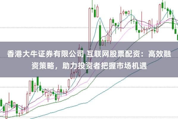 香港大牛证券有限公司 互联网股票配资:高效融资策略,助力投资者把握市场机遇