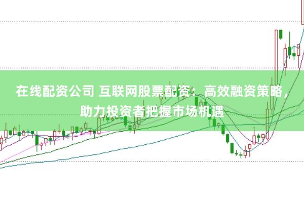 在线配资公司 互联网股票配资：高效融资策略，助力投资者把握市场机遇