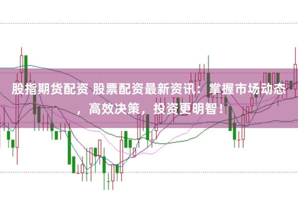 股指期货配资 股票配资最新资讯:掌握市场动态,高效决策,投资更明智!