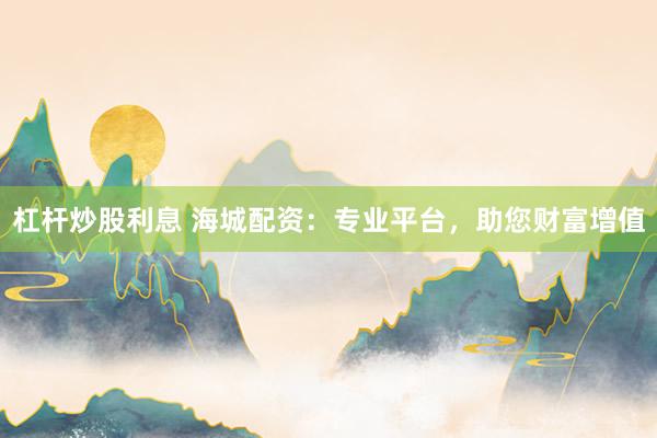 杠杆炒股利息 海城配资:专业平台,助您财富增值
