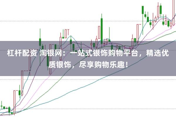 杠杆配资 淘银网：一站式银饰购物平台，精选优质银饰，尽享购物乐趣！