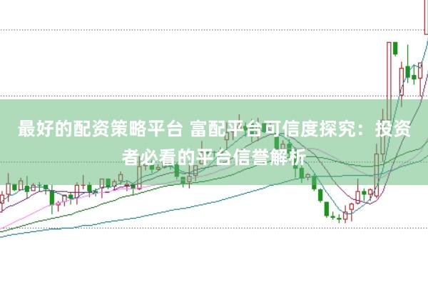 最好的配资策略平台 富配平台可信度探究:投资者必看的平台信誉解析