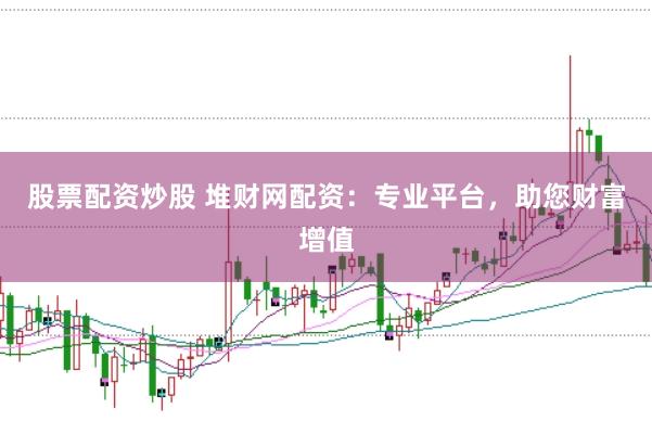 股票配资炒股 堆财网配资：专业平台，助您财富增值