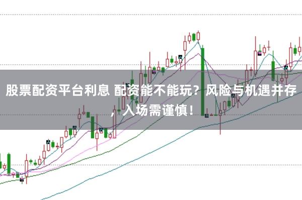 股票配资平台利息 配资能不能玩?风险与机遇并存,入场需谨慎!