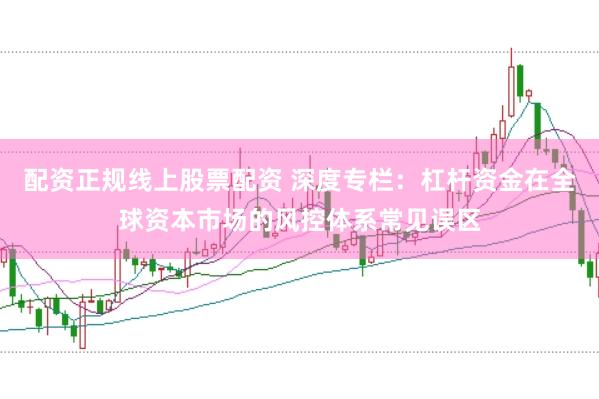 配资正规线上股票配资 深度专栏:杠杆资金在全球资本市场的风控体系常见误区