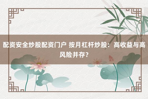 配资安全炒股配资门户 按月杠杆炒股：高收益与高风险并存？