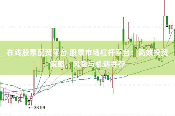 在线股票配资平台 股票市场杠杆平台:高效投资策略,风险与机遇并存