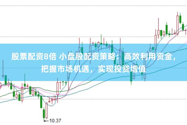 股票配资8倍 小盘股配资策略:高效利用资金,把握市场机遇,实现投资增值