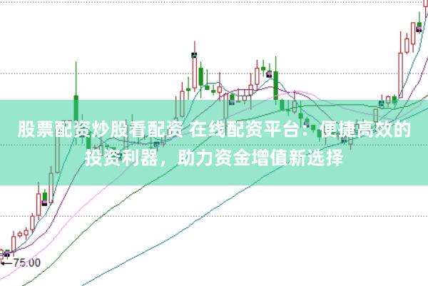 股票配资炒股看配资 在线配资平台：便捷高效的投资利器，助力资金增值新选择