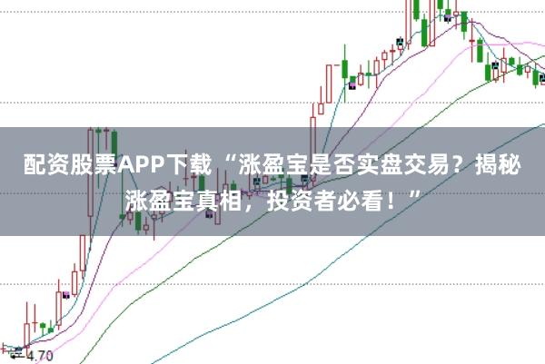 配资股票APP下载 “涨盈宝是否实盘交易？揭秘涨盈宝真相，投资者必看！”