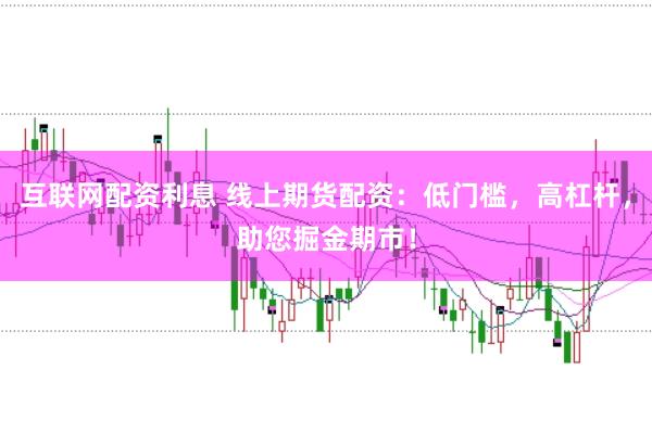 互联网配资利息 线上期货配资:低门槛,高杠杆,助您掘金期市!
