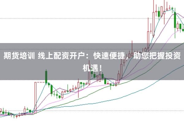 期货培训 线上配资开户：快速便捷，助您把握投资机遇！
