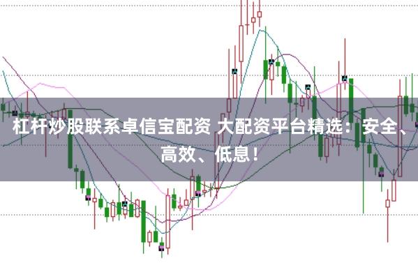 杠杆炒股联系卓信宝配资 大配资平台精选：安全、高效、低息！
