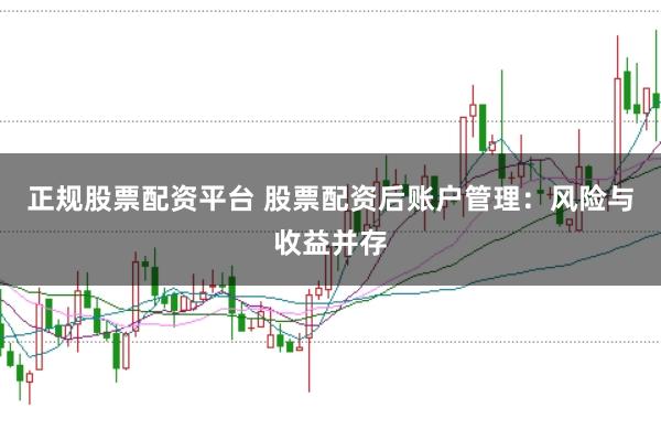 正规股票配资平台 股票配资后账户管理：风险与收益并存
