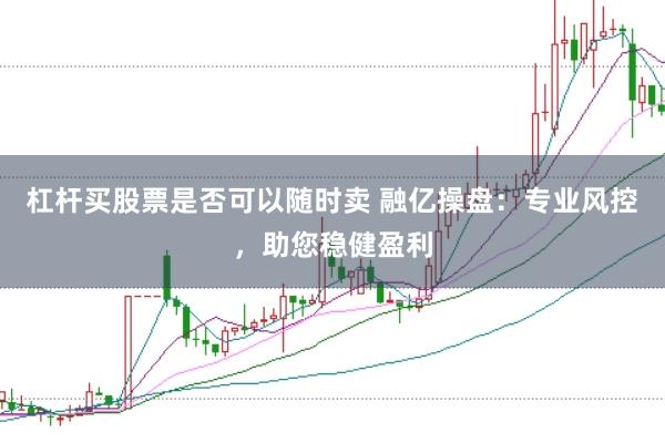 杠杆买股票是否可以随时卖 融亿操盘：专业风控，助您稳健盈利