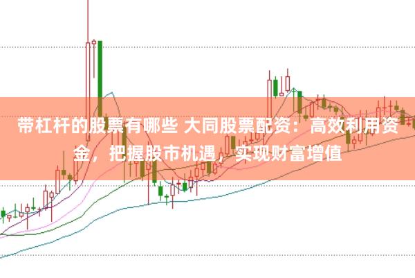 带杠杆的股票有哪些 大同股票配资：高效利用资金，把握股市机遇，实现财富增值