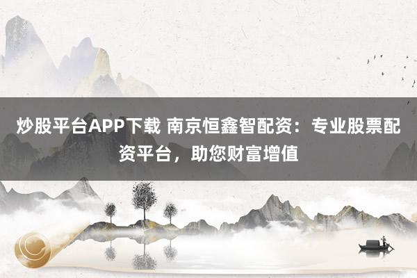 炒股平台APP下载 南京恒鑫智配资:专业股票配资平台,助您财富增值