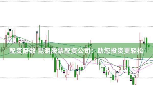 配资陪数 昆明股票配资公司:助您投资更轻松