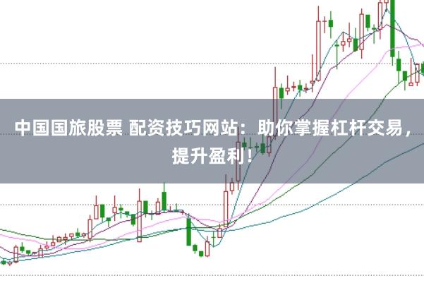 中国国旅股票 配资技巧网站:助你掌握杠杆交易,提升盈利!