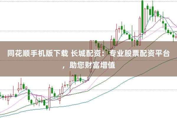 同花顺手机版下载 长城配资:专业股票配资平台,助您财富增值