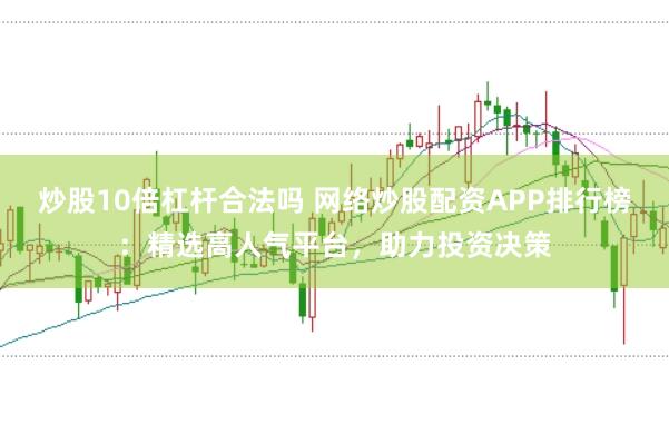 炒股10倍杠杆合法吗 网络炒股配资APP排行榜：精选高人气平台，助力投资决策