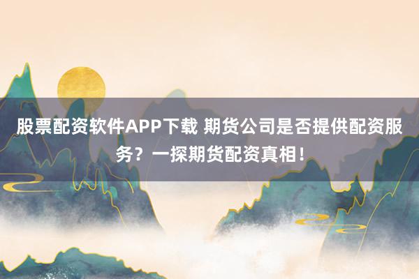 股票配资软件APP下载 期货公司是否提供配资服务?一探期货配资真相!