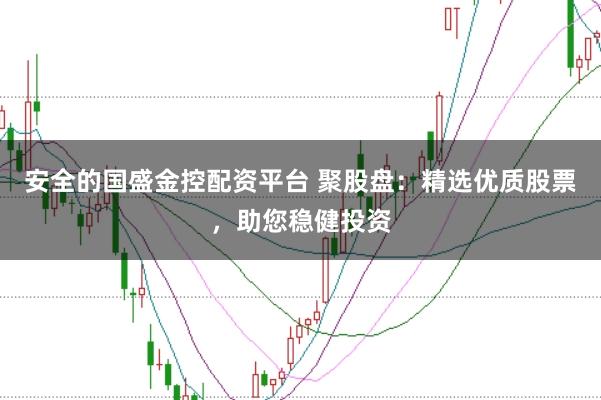 安全的国盛金控配资平台 聚股盘：精选优质股票，助您稳健投资