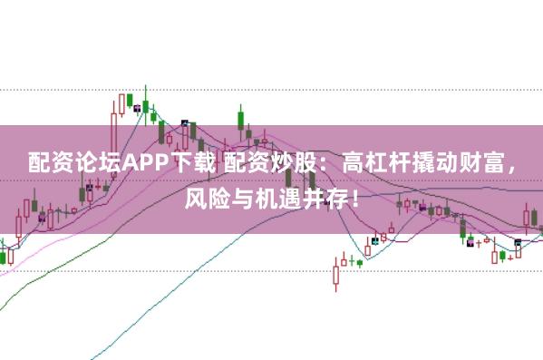 配资论坛APP下载 配资炒股:高杠杆撬动财富,风险与机遇并存!