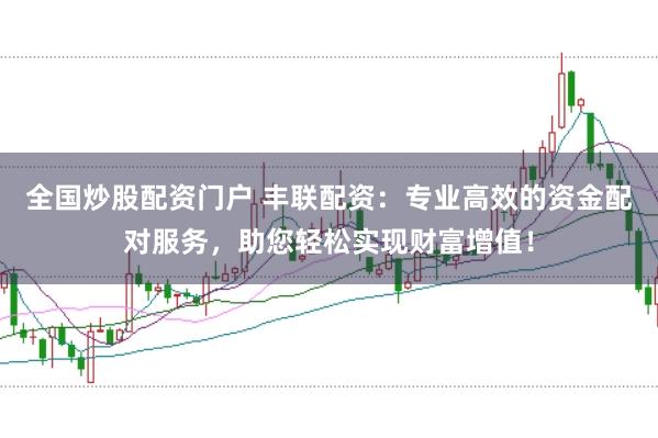 全国炒股配资门户 丰联配资：专业高效的资金配对服务，助您轻松实现财富增值！