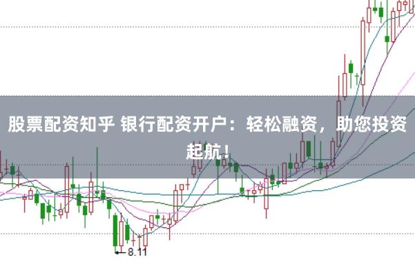 股票配资知乎 银行配资开户：轻松融资，助您投资起航！