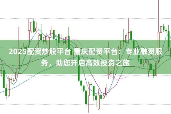 2025配资炒股平台 重庆配资平台：专业融资服务，助您开启高效投资之旅