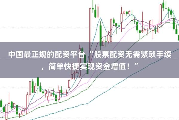 中国最正规的配资平台 “股票配资无需繁琐手续，简单快捷实现资金增值！”