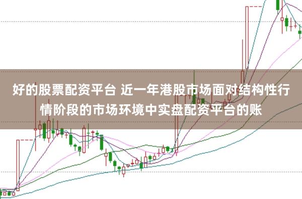 好的股票配资平台 近一年港股市场面对结构性行情阶段的市场环境中实盘配资平台的账