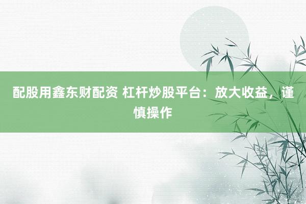 配股用鑫东财配资 杠杆炒股平台：放大收益，谨慎操作