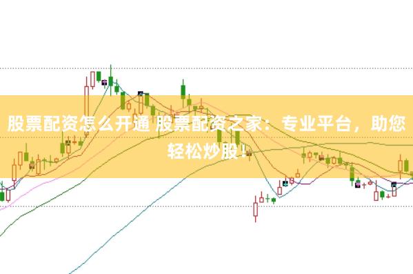 股票配资怎么开通 股票配资之家：专业平台，助您轻松炒股！