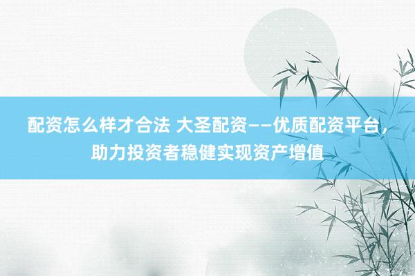 配资怎么样才合法 大圣配资——优质配资平台，助力投资者稳健实现资产增值