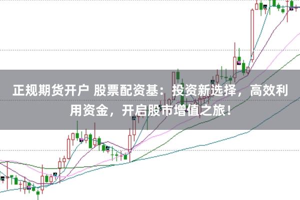 正规期货开户 股票配资基：投资新选择，高效利用资金，开启股市增值之旅！