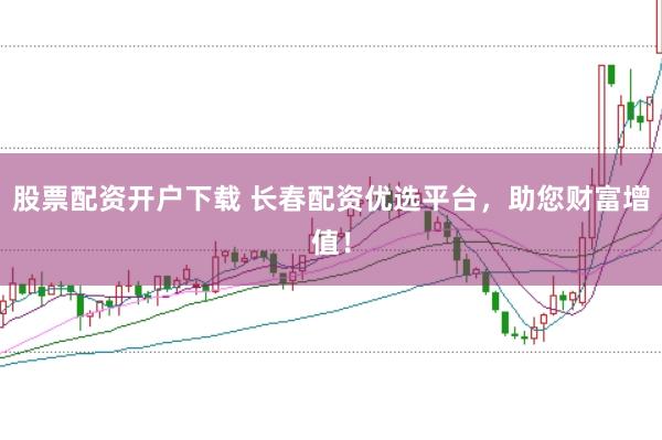 股票配资开户下载 长春配资优选平台，助您财富增值！