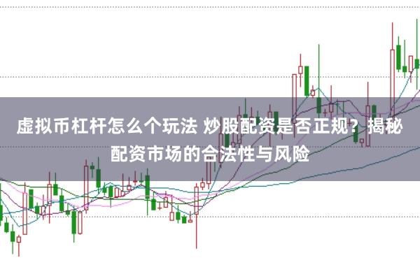 虚拟币杠杆怎么个玩法 炒股配资是否正规？揭秘配资市场的合法性与风险