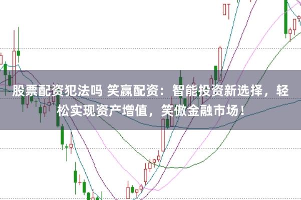 股票配资犯法吗 笑赢配资：智能投资新选择，轻松实现资产增值，笑傲金融市场！
